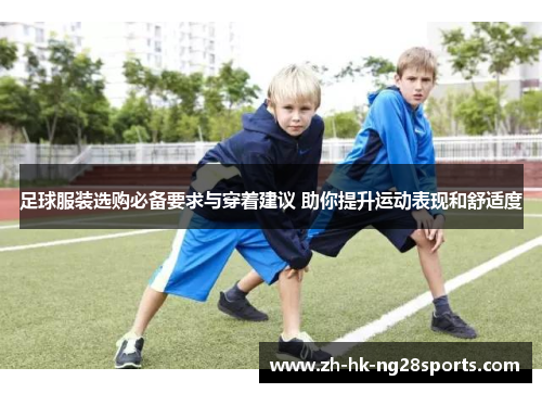 足球服装选购必备要求与穿着建议 助你提升运动表现和舒适度