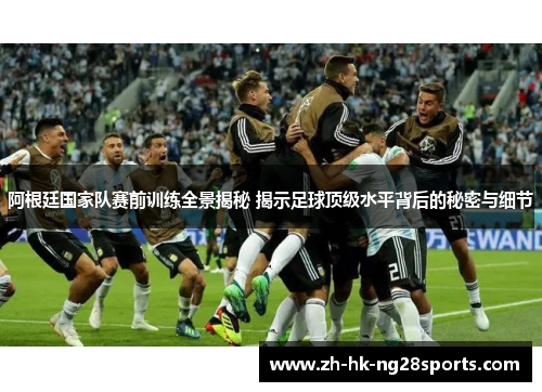 阿根廷国家队赛前训练全景揭秘 揭示足球顶级水平背后的秘密与细节