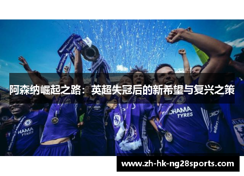 阿森纳崛起之路：英超失冠后的新希望与复兴之策