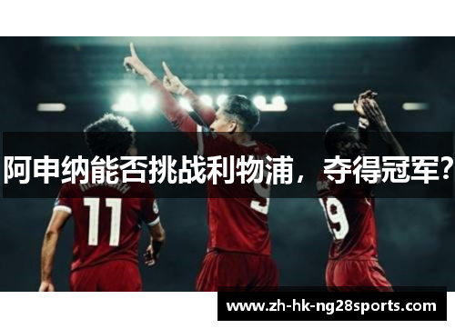 阿申纳能否挑战利物浦，夺得冠军？